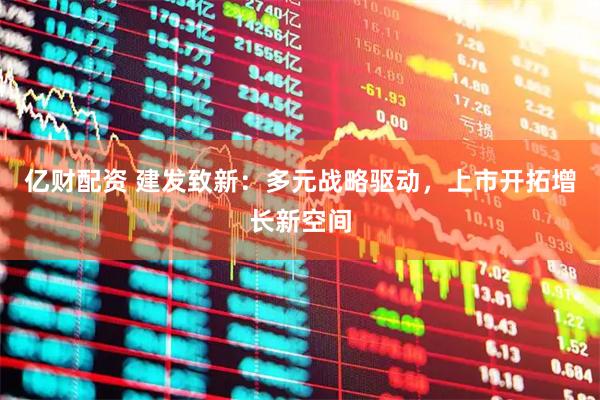 亿财配资 建发致新：多元战略驱动，上市开拓增长新空间