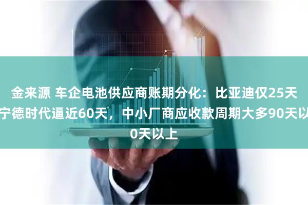 金来源 车企电池供应商账期分化：比亚迪仅25天、宁德时代逼近60天，中小厂商应收款周期大多90天以上