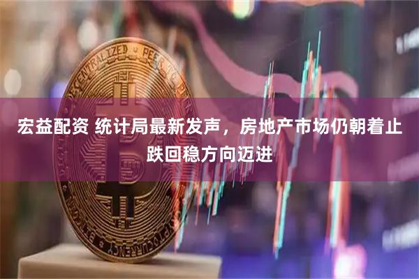 宏益配资 统计局最新发声，房地产市场仍朝着止跌回稳方向迈进