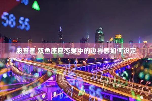 股查查 双鱼座座恋爱中的边界感如何设定