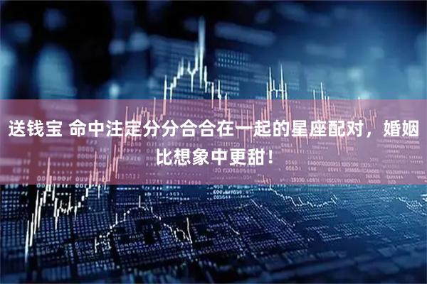 送钱宝 命中注定分分合合在一起的星座配对，婚姻比想象中更甜！