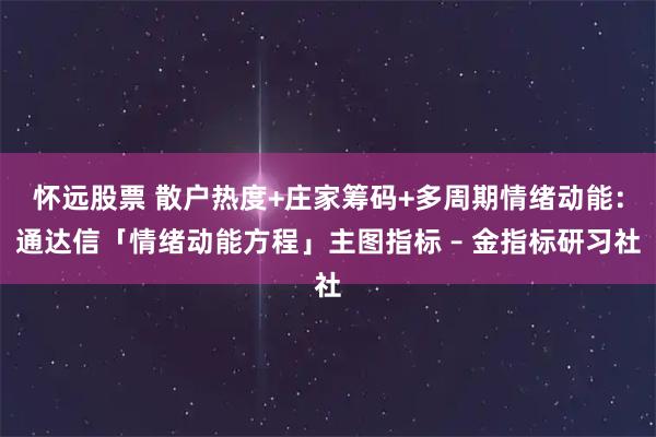 怀远股票 散户热度+庄家筹码+多周期情绪动能：通达信「情绪动能方程」主图指标 – 金指标研习社