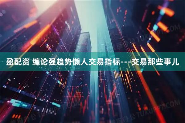 盈配资 缠论强趋势懒人交易指标---交易那些事儿