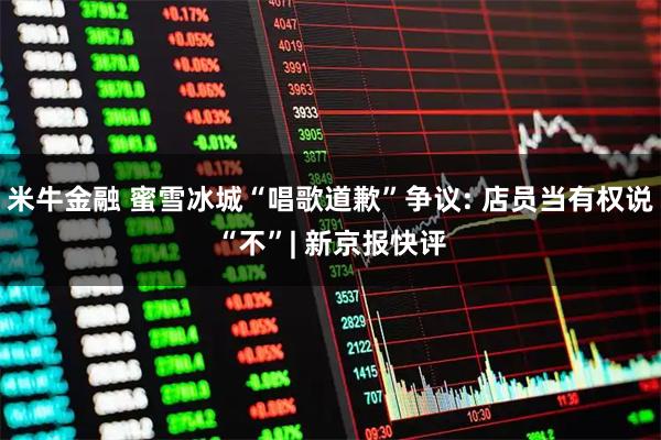 米牛金融 蜜雪冰城“唱歌道歉”争议: 店员当有权说“不”| 新京报快评
