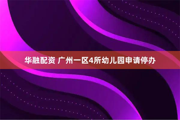 华融配资 广州一区4所幼儿园申请停办