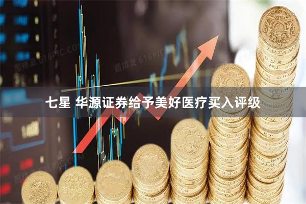 七星 华源证券给予美好医疗买入评级