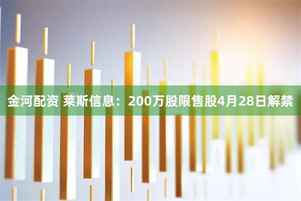 金河配资 莱斯信息：200万股限售股4月28日解禁