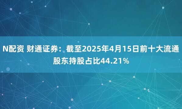 N配资 财通证券：截至2025年4月15日前十大流通股东持股占比44.21%
