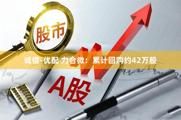 诚信-优配 力合微：累计回购约42万股