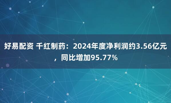 好易配资 千红制药：2024年度净利润约3.56亿元，同比增加95.77%