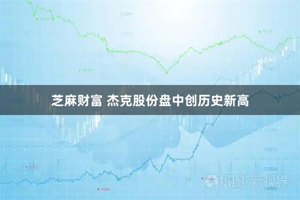 芝麻财富 杰克股份盘中创历史新高