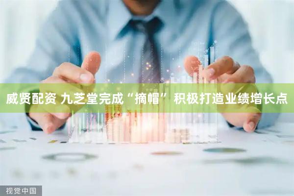 威贤配资 九芝堂完成“摘帽” 积极打造业绩增长点