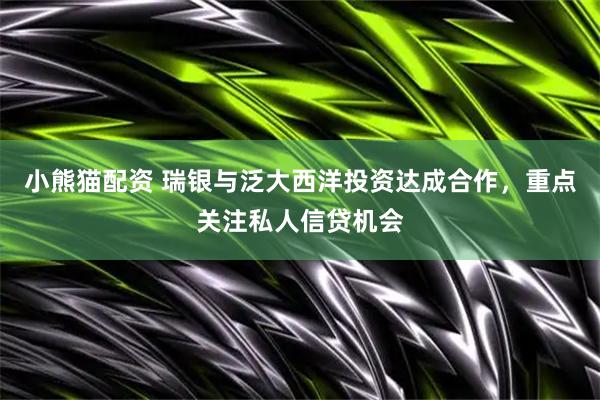 小熊猫配资 瑞银与泛大西洋投资达成合作，重点关注私人信贷机会