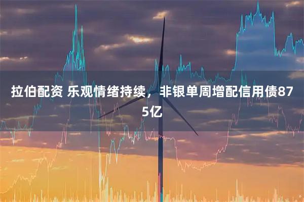 拉伯配资 乐观情绪持续，非银单周增配信用债875亿