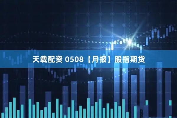 天载配资 0508【月报】股指期货