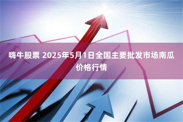 嗨牛股票 2025年5月1日全国主要批发市场南瓜价格行情