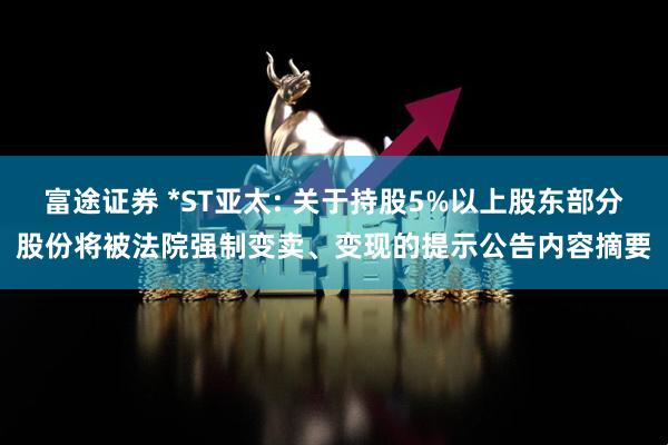 富途证券 *ST亚太: 关于持股5%以上股东部分股份将被法院强制变卖、变现的提示公告内容摘要