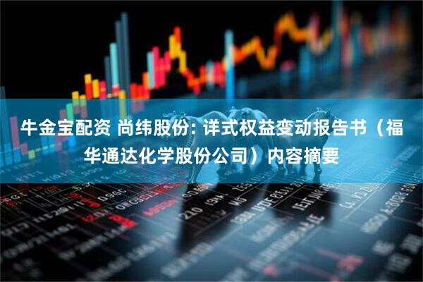 牛金宝配资 尚纬股份: 详式权益变动报告书（福华通达化学股份公司）内容摘要