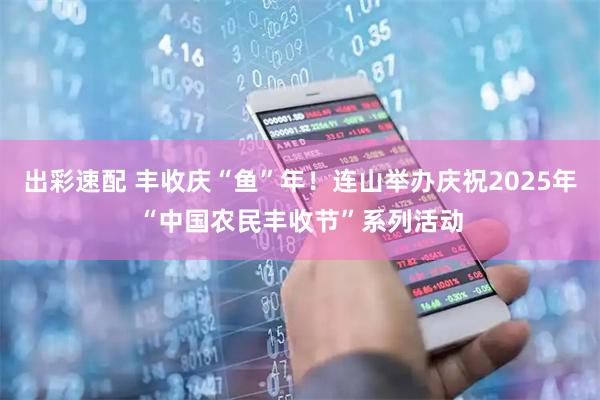 出彩速配 丰收庆“鱼”年！连山举办庆祝2025年“中国农民丰收节”系列活动