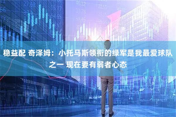 稳益配 奇泽姆：小托马斯领衔的绿军是我最爱球队之一 现在要有弱者心态
