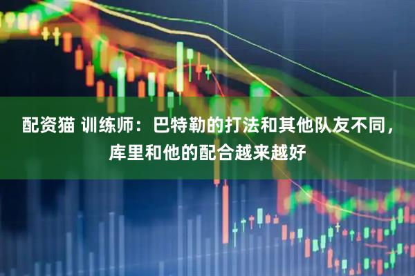 配资猫 训练师：巴特勒的打法和其他队友不同，库里和他的配合越来越好