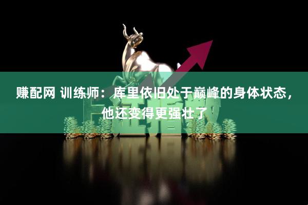 赚配网 训练师：库里依旧处于巅峰的身体状态，他还变得更强壮了