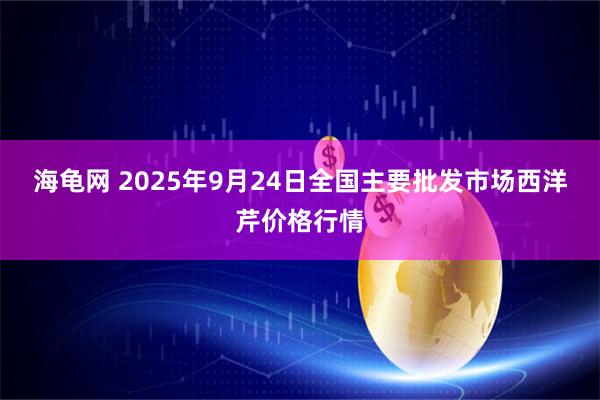 海龟网 2025年9月24日全国主要批发市场西洋芹价格行情