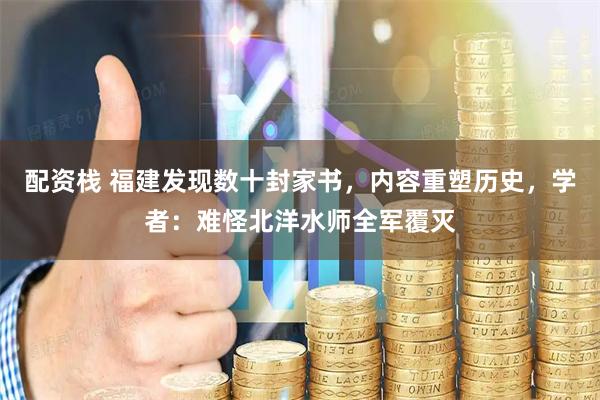 配资栈 福建发现数十封家书，内容重塑历史，学者：难怪北洋水师全军覆灭