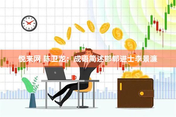 悦来网 陈卫龙：成语简述邯郸进士李景濂
