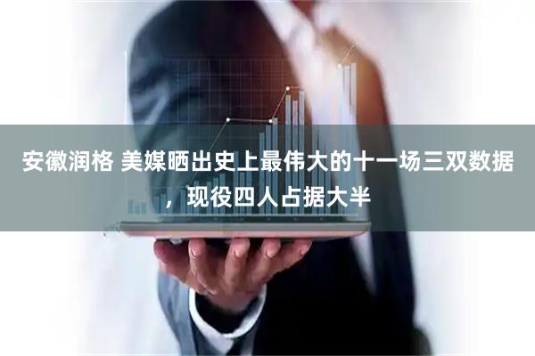 安徽润格 美媒晒出史上最伟大的十一场三双数据，现役四人占据大半