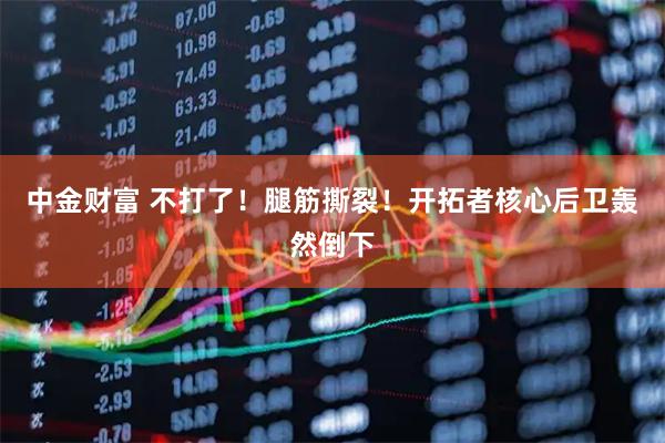 中金财富 不打了！腿筋撕裂！开拓者核心后卫轰然倒下