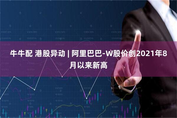牛牛配 港股异动 | 阿里巴巴-W股价创2021年8月以来新高