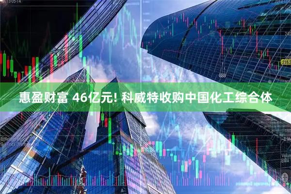 惠盈财富 46亿元! 科威特收购中国化工综合体