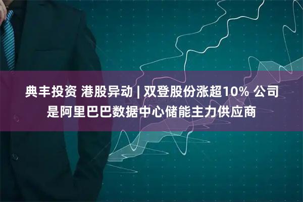 典丰投资 港股异动 | 双登股份涨超10% 公司是阿里巴巴数据中心储能主力供应商