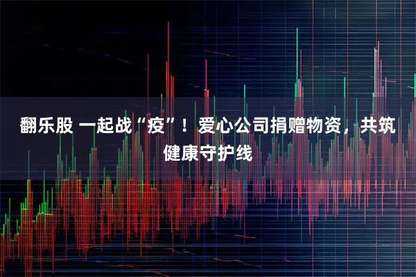 翻乐股 一起战“疫”！爱心公司捐赠物资，共筑健康守护线