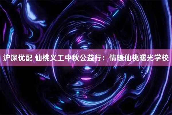沪深优配 仙桃义工中秋公益行：情暖仙桃曙光学校