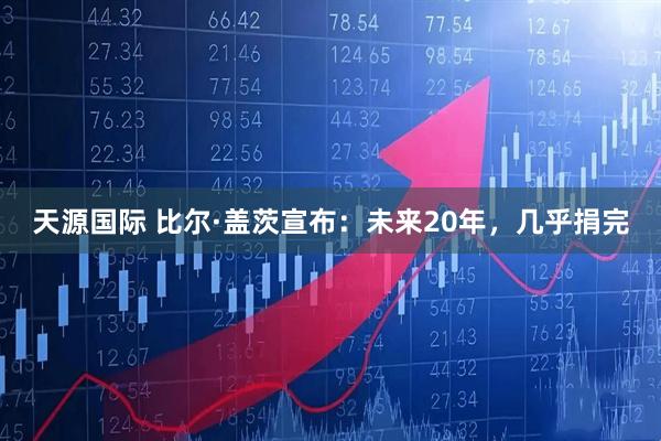 天源国际 比尔·盖茨宣布：未来20年，几乎捐完