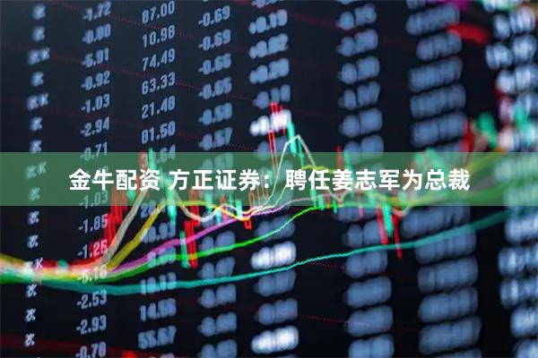 金牛配资 方正证券：聘任姜志军为总裁