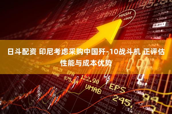 日斗配资 印尼考虑采购中国歼-10战斗机 正评估性能与成本优势