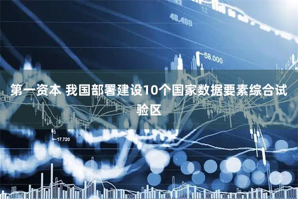 第一资本 我国部署建设10个国家数据要素综合试验区
