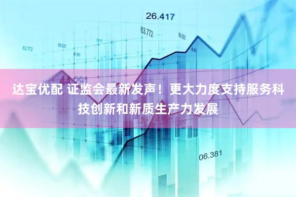 达宝优配 证监会最新发声！更大力度支持服务科技创新和新质生产力发展