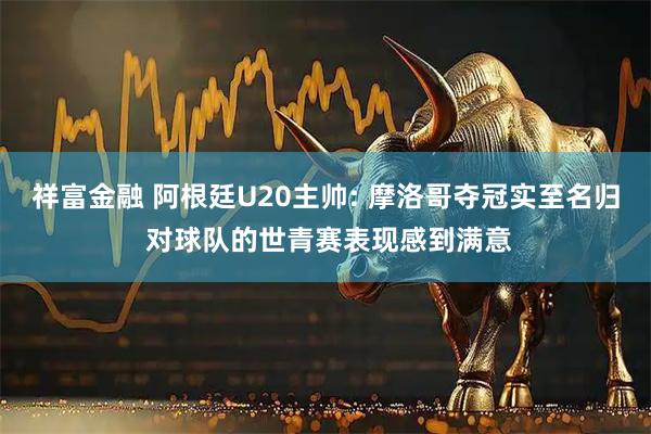 祥富金融 阿根廷U20主帅: 摩洛哥夺冠实至名归 对球队的世青赛表现感到满意
