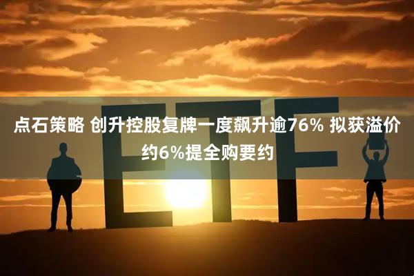 点石策略 创升控股复牌一度飙升逾76% 拟获溢价约6%提全购要约
