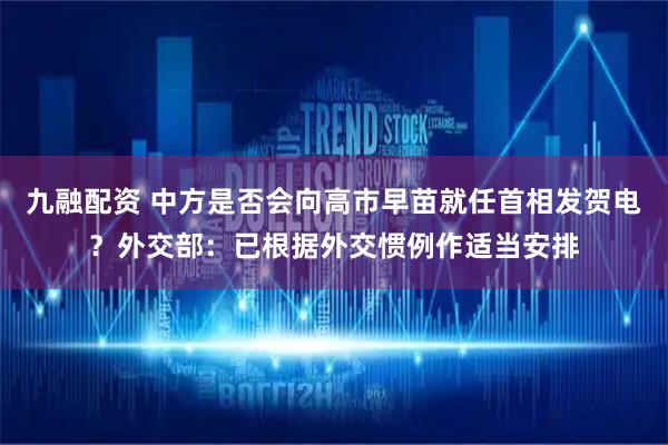 九融配资 中方是否会向高市早苗就任首相发贺电？外交部：已根据外交惯例作适当安排