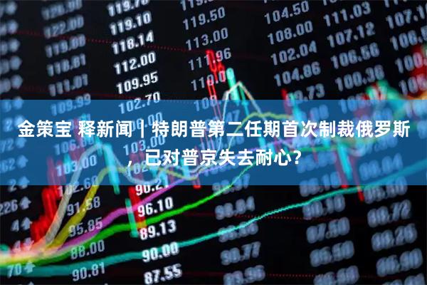 金策宝 释新闻｜特朗普第二任期首次制裁俄罗斯，已对普京失去耐心？
