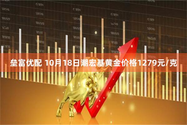 垒富优配 10月18日潮宏基黄金价格1279元/克
