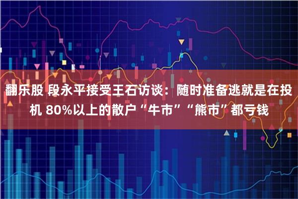 翻乐股 段永平接受王石访谈：随时准备逃就是在投机 80%以上的散户“牛市”“熊市”都亏钱