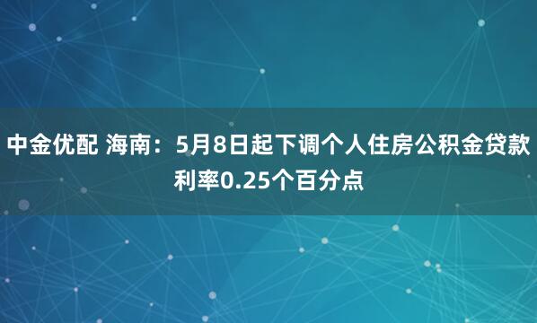 中金优配 海南：5月8日起下调个人住房公积金贷款利率0.25个百分点