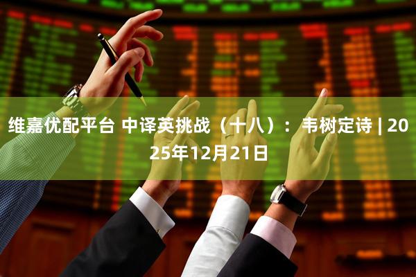 维嘉优配平台 中译英挑战（十八）：韦树定诗 | 2025年12月21日