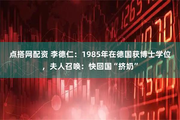 点搭网配资 李德仁：1985年在德国获博士学位，夫人召唤：快回国“挤奶”